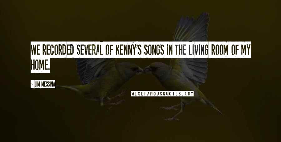 Jim Messina Quotes: We recorded several of Kenny's songs in the living room of my home.