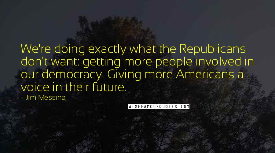 Jim Messina Quotes: We're doing exactly what the Republicans don't want: getting more people involved in our democracy. Giving more Americans a voice in their future.