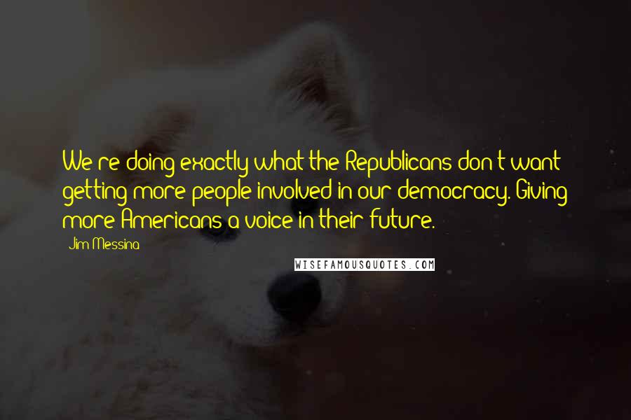 Jim Messina Quotes: We're doing exactly what the Republicans don't want: getting more people involved in our democracy. Giving more Americans a voice in their future.