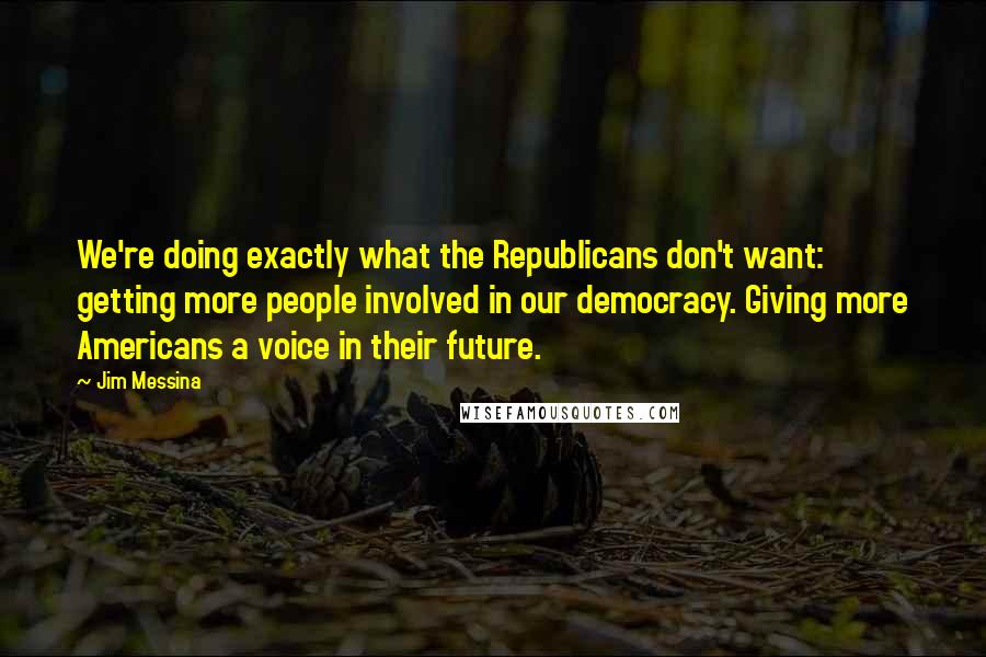 Jim Messina Quotes: We're doing exactly what the Republicans don't want: getting more people involved in our democracy. Giving more Americans a voice in their future.