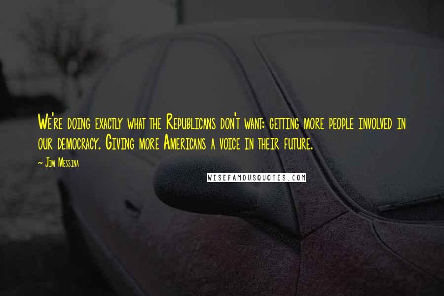 Jim Messina Quotes: We're doing exactly what the Republicans don't want: getting more people involved in our democracy. Giving more Americans a voice in their future.