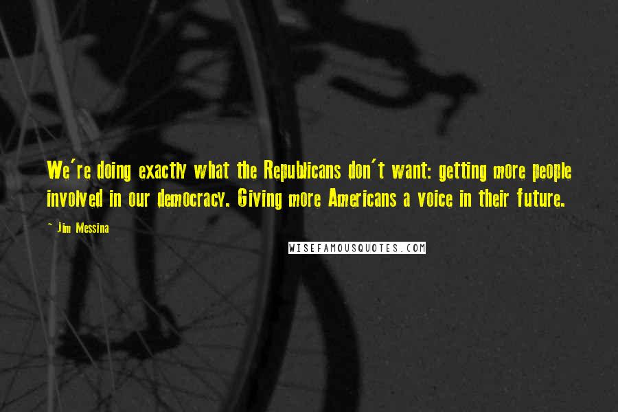 Jim Messina Quotes: We're doing exactly what the Republicans don't want: getting more people involved in our democracy. Giving more Americans a voice in their future.