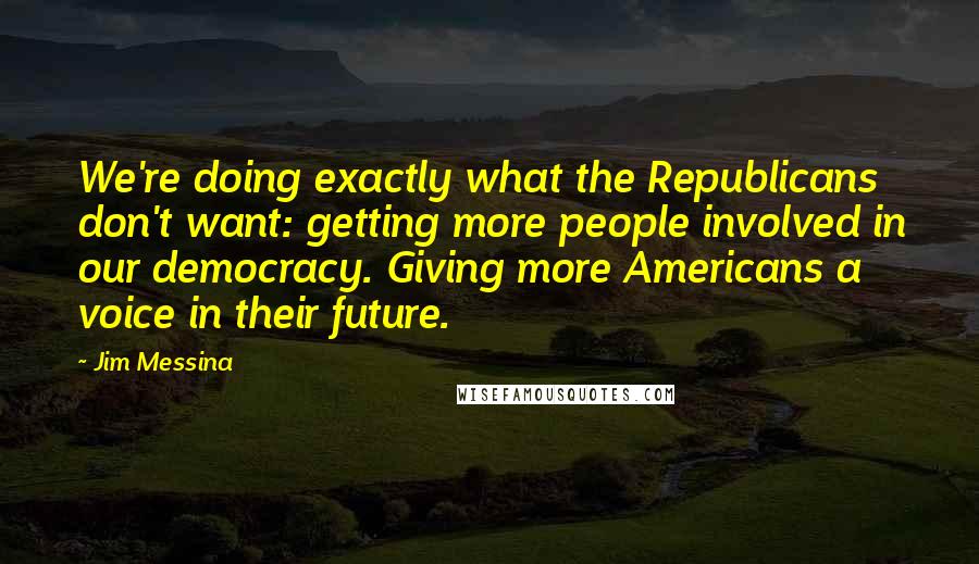 Jim Messina Quotes: We're doing exactly what the Republicans don't want: getting more people involved in our democracy. Giving more Americans a voice in their future.