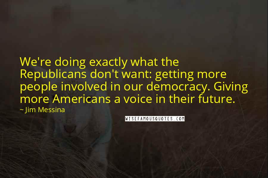 Jim Messina Quotes: We're doing exactly what the Republicans don't want: getting more people involved in our democracy. Giving more Americans a voice in their future.