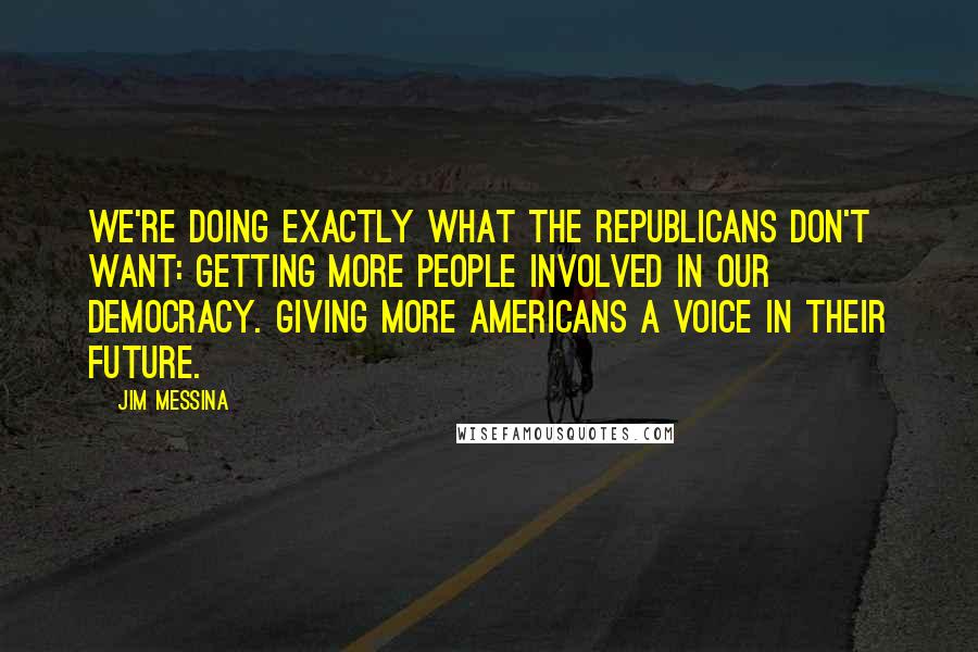 Jim Messina Quotes: We're doing exactly what the Republicans don't want: getting more people involved in our democracy. Giving more Americans a voice in their future.