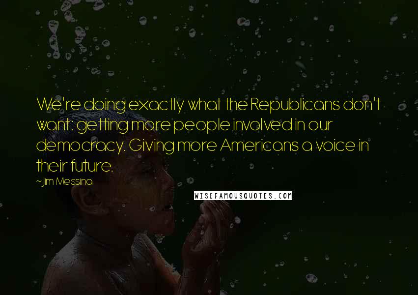 Jim Messina Quotes: We're doing exactly what the Republicans don't want: getting more people involved in our democracy. Giving more Americans a voice in their future.