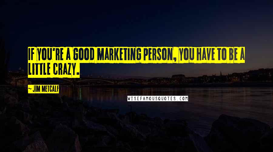 Jim Metcalf Quotes: If you're a good marketing person, you have to be a little crazy.