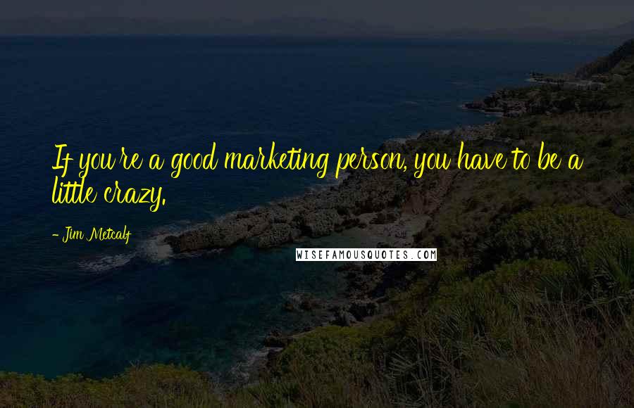 Jim Metcalf Quotes: If you're a good marketing person, you have to be a little crazy.