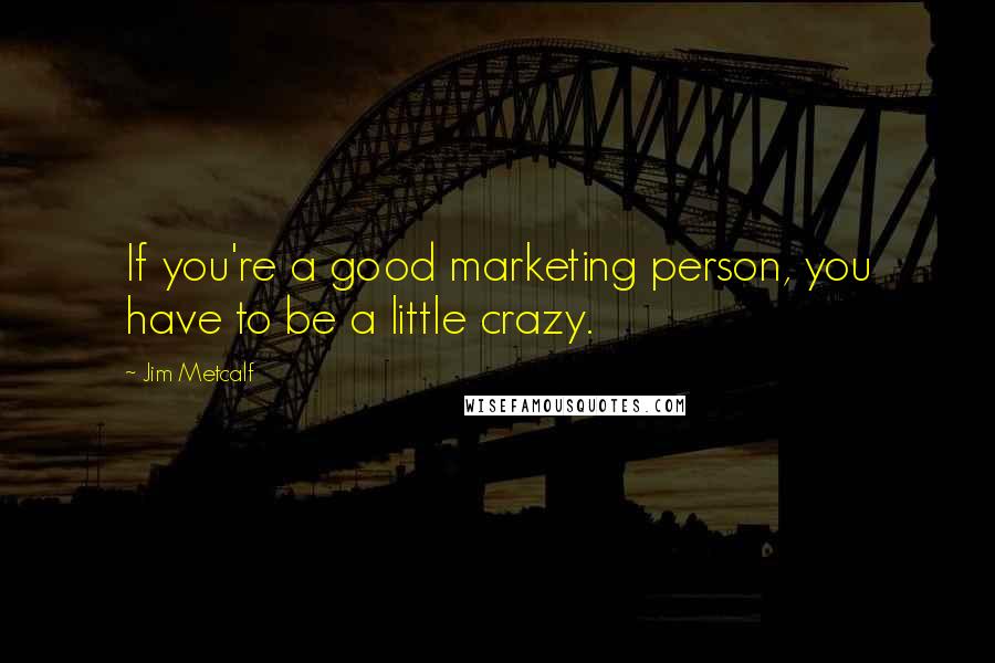 Jim Metcalf Quotes: If you're a good marketing person, you have to be a little crazy.