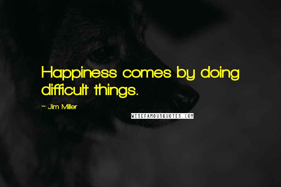 Jim Miller Quotes: Happiness comes by doing difficult things.