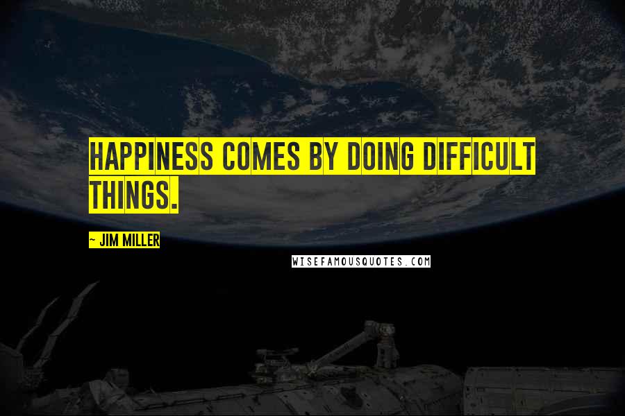 Jim Miller Quotes: Happiness comes by doing difficult things.