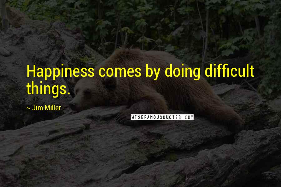 Jim Miller Quotes: Happiness comes by doing difficult things.