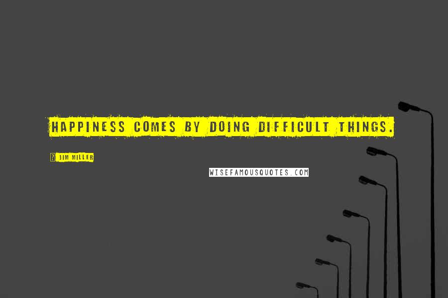 Jim Miller Quotes: Happiness comes by doing difficult things.