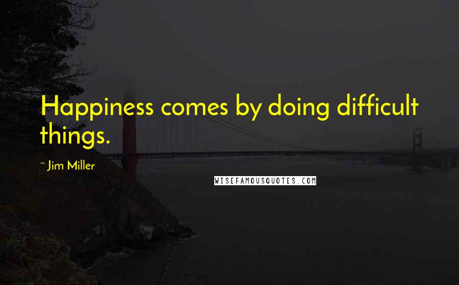 Jim Miller Quotes: Happiness comes by doing difficult things.