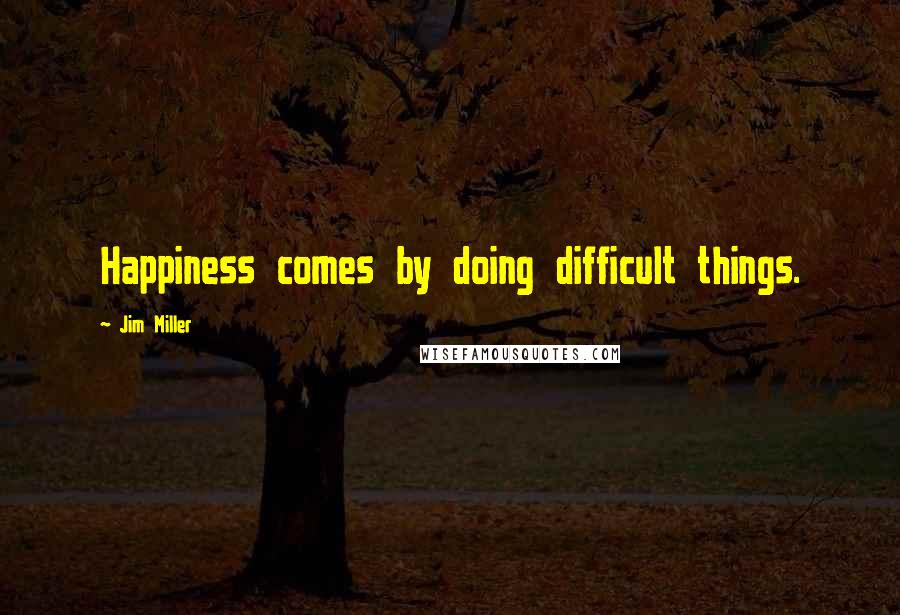 Jim Miller Quotes: Happiness comes by doing difficult things.