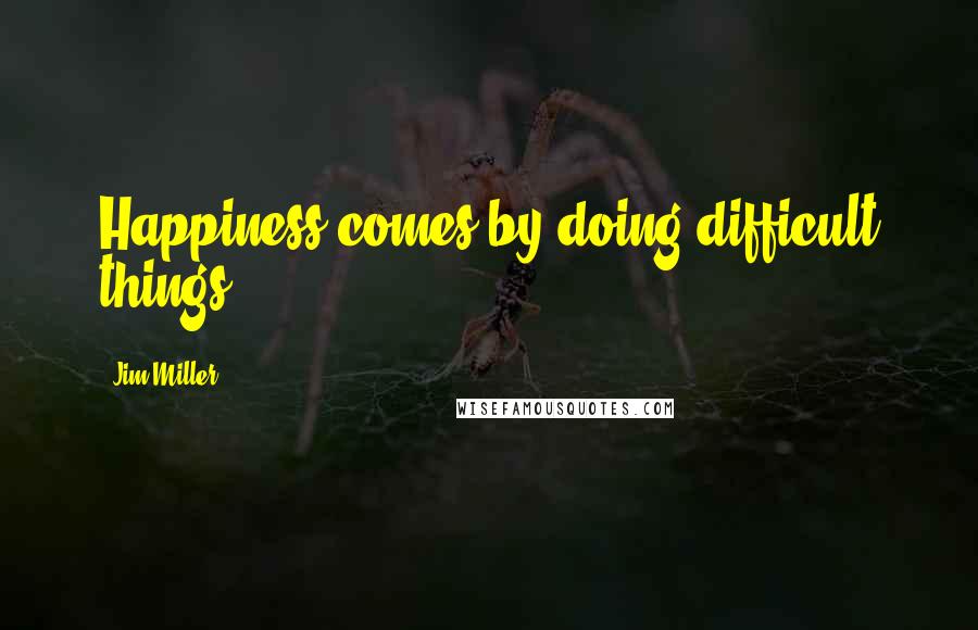 Jim Miller Quotes: Happiness comes by doing difficult things.