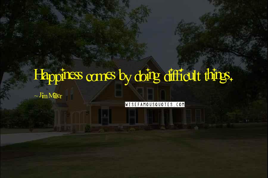 Jim Miller Quotes: Happiness comes by doing difficult things.