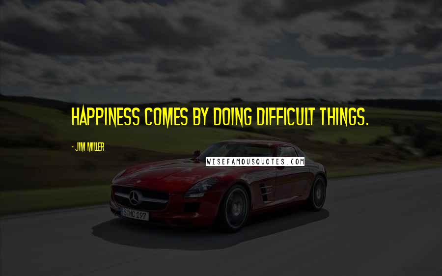 Jim Miller Quotes: Happiness comes by doing difficult things.