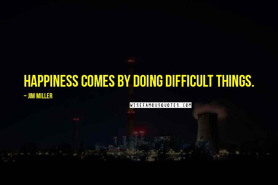 Jim Miller Quotes: Happiness comes by doing difficult things.