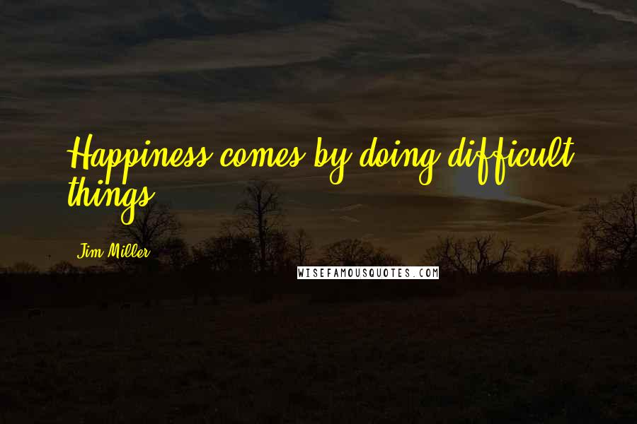 Jim Miller Quotes: Happiness comes by doing difficult things.