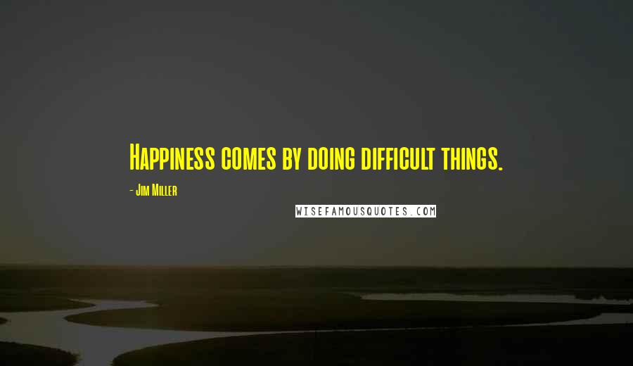 Jim Miller Quotes: Happiness comes by doing difficult things.