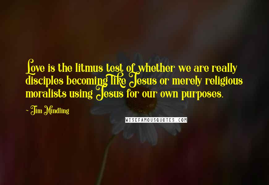 Jim Mindling Quotes: Love is the litmus test of whether we are really disciples becoming like Jesus or merely religious moralists using Jesus for our own purposes.