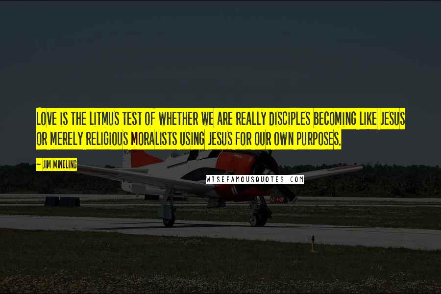 Jim Mindling Quotes: Love is the litmus test of whether we are really disciples becoming like Jesus or merely religious moralists using Jesus for our own purposes.