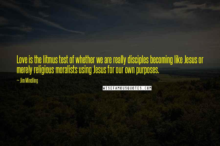 Jim Mindling Quotes: Love is the litmus test of whether we are really disciples becoming like Jesus or merely religious moralists using Jesus for our own purposes.