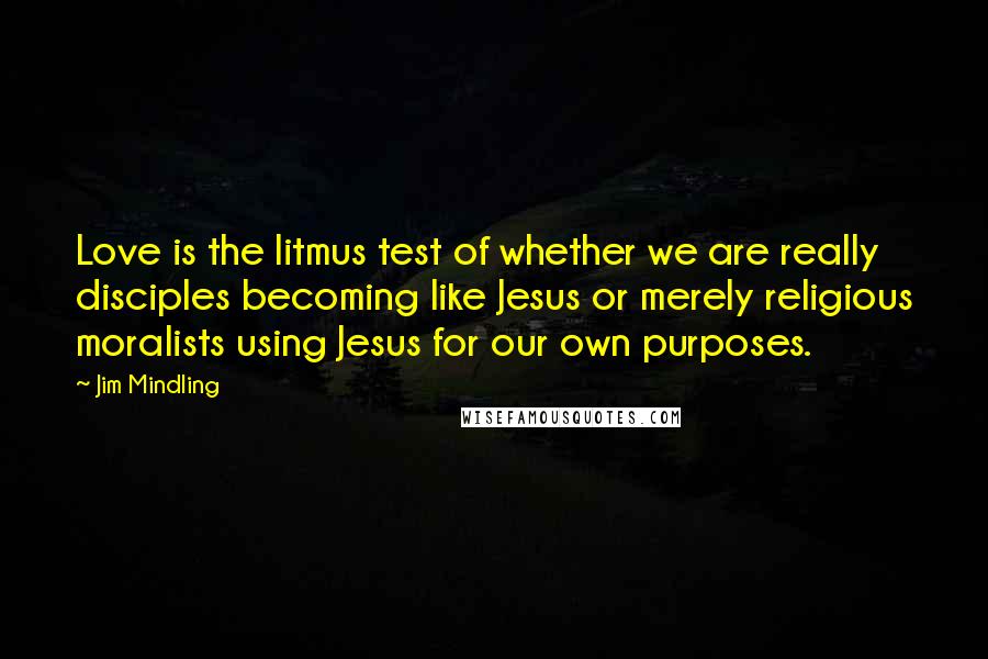 Jim Mindling Quotes: Love is the litmus test of whether we are really disciples becoming like Jesus or merely religious moralists using Jesus for our own purposes.