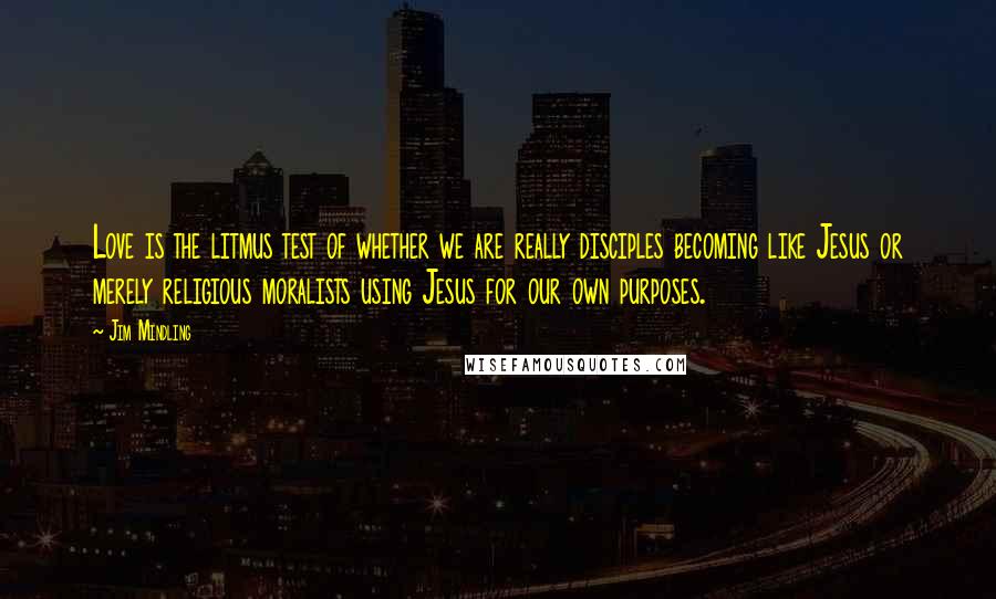 Jim Mindling Quotes: Love is the litmus test of whether we are really disciples becoming like Jesus or merely religious moralists using Jesus for our own purposes.