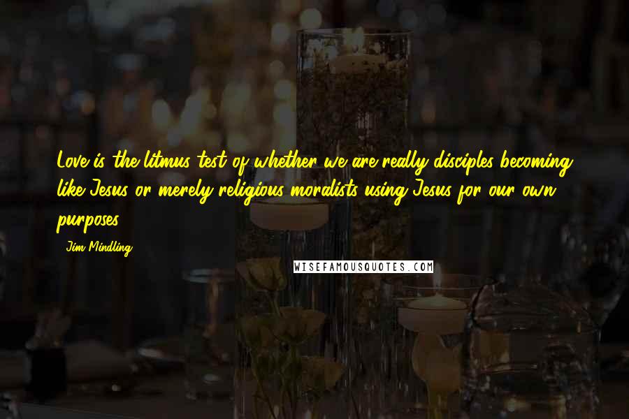 Jim Mindling Quotes: Love is the litmus test of whether we are really disciples becoming like Jesus or merely religious moralists using Jesus for our own purposes.