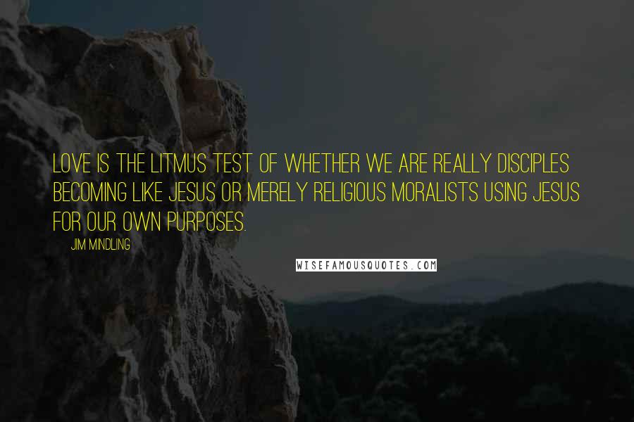 Jim Mindling Quotes: Love is the litmus test of whether we are really disciples becoming like Jesus or merely religious moralists using Jesus for our own purposes.