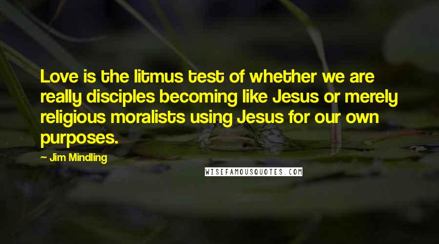 Jim Mindling Quotes: Love is the litmus test of whether we are really disciples becoming like Jesus or merely religious moralists using Jesus for our own purposes.