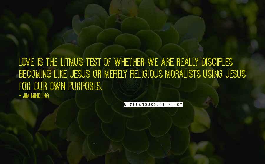 Jim Mindling Quotes: Love is the litmus test of whether we are really disciples becoming like Jesus or merely religious moralists using Jesus for our own purposes.