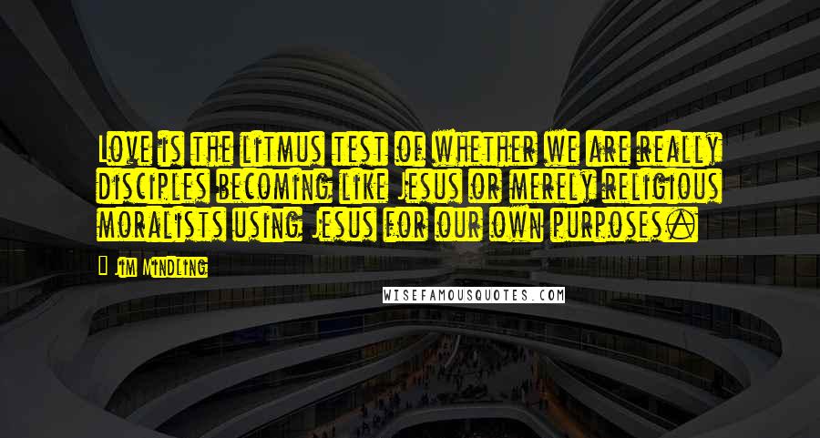 Jim Mindling Quotes: Love is the litmus test of whether we are really disciples becoming like Jesus or merely religious moralists using Jesus for our own purposes.