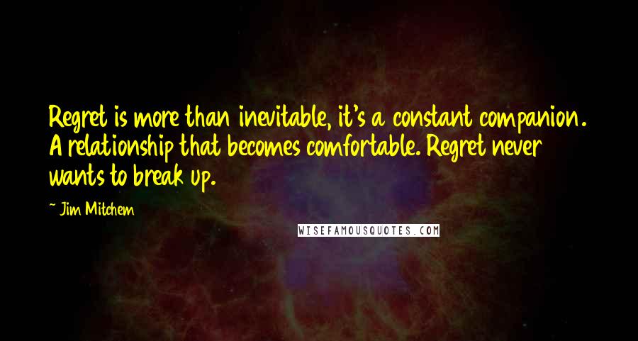 Jim Mitchem Quotes: Regret is more than inevitable, it's a constant companion. A relationship that becomes comfortable. Regret never wants to break up.