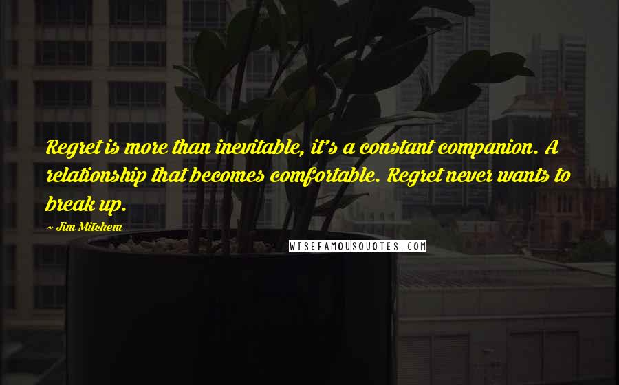 Jim Mitchem Quotes: Regret is more than inevitable, it's a constant companion. A relationship that becomes comfortable. Regret never wants to break up.