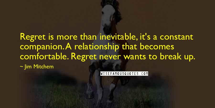 Jim Mitchem Quotes: Regret is more than inevitable, it's a constant companion. A relationship that becomes comfortable. Regret never wants to break up.