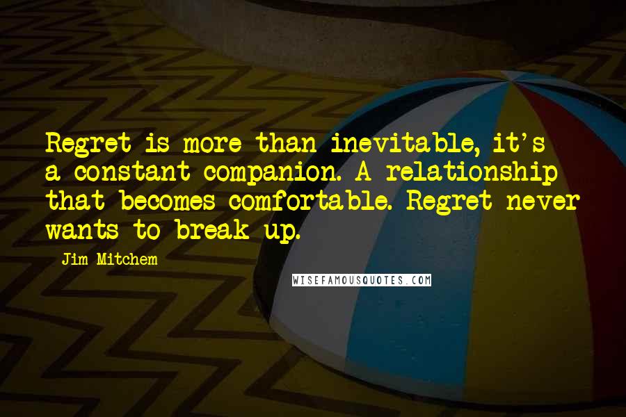 Jim Mitchem Quotes: Regret is more than inevitable, it's a constant companion. A relationship that becomes comfortable. Regret never wants to break up.