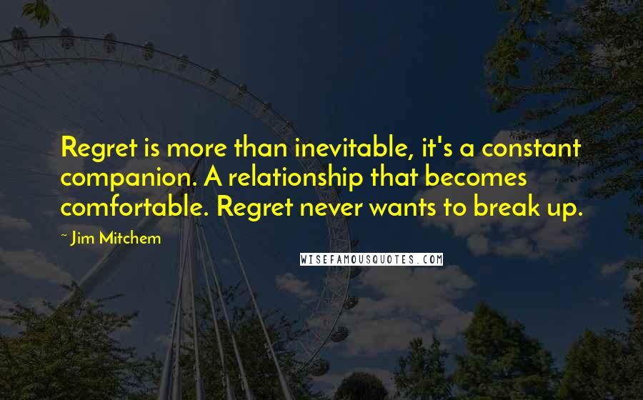 Jim Mitchem Quotes: Regret is more than inevitable, it's a constant companion. A relationship that becomes comfortable. Regret never wants to break up.