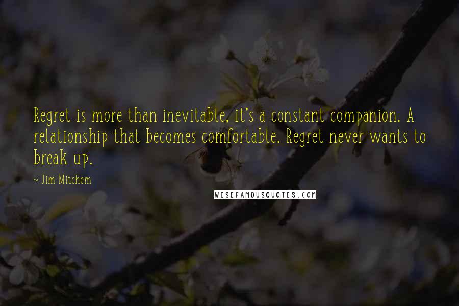 Jim Mitchem Quotes: Regret is more than inevitable, it's a constant companion. A relationship that becomes comfortable. Regret never wants to break up.