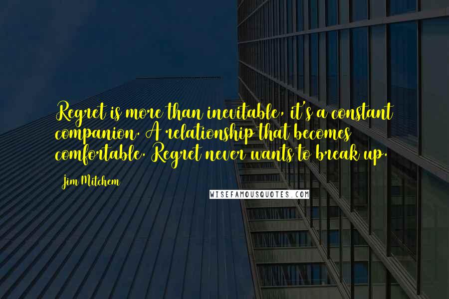 Jim Mitchem Quotes: Regret is more than inevitable, it's a constant companion. A relationship that becomes comfortable. Regret never wants to break up.