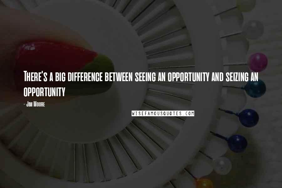 Jim Moore Quotes: There's a big difference between seeing an opportunity and seizing an opportunity