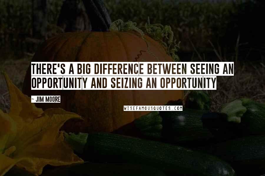 Jim Moore Quotes: There's a big difference between seeing an opportunity and seizing an opportunity