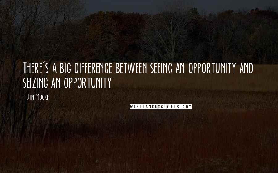 Jim Moore Quotes: There's a big difference between seeing an opportunity and seizing an opportunity