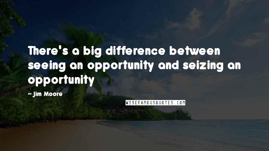 Jim Moore Quotes: There's a big difference between seeing an opportunity and seizing an opportunity