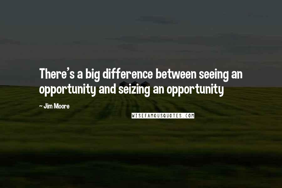 Jim Moore Quotes: There's a big difference between seeing an opportunity and seizing an opportunity