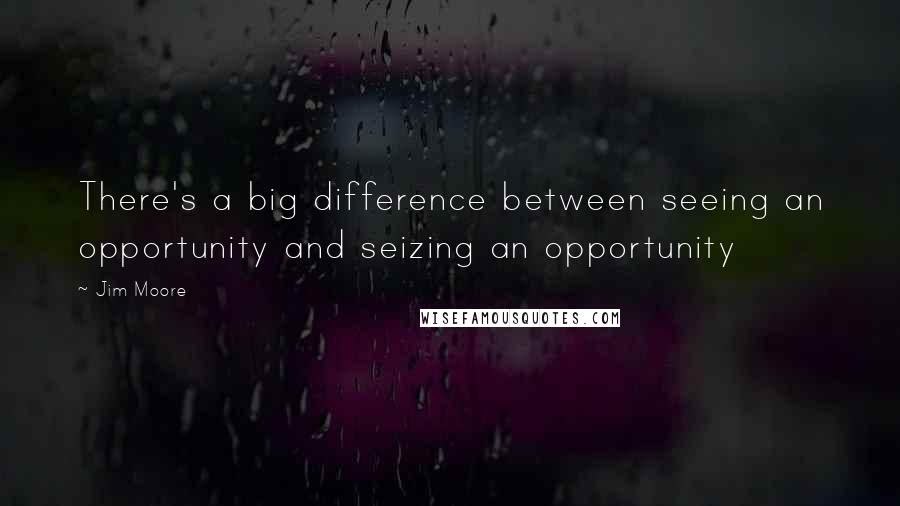 Jim Moore Quotes: There's a big difference between seeing an opportunity and seizing an opportunity