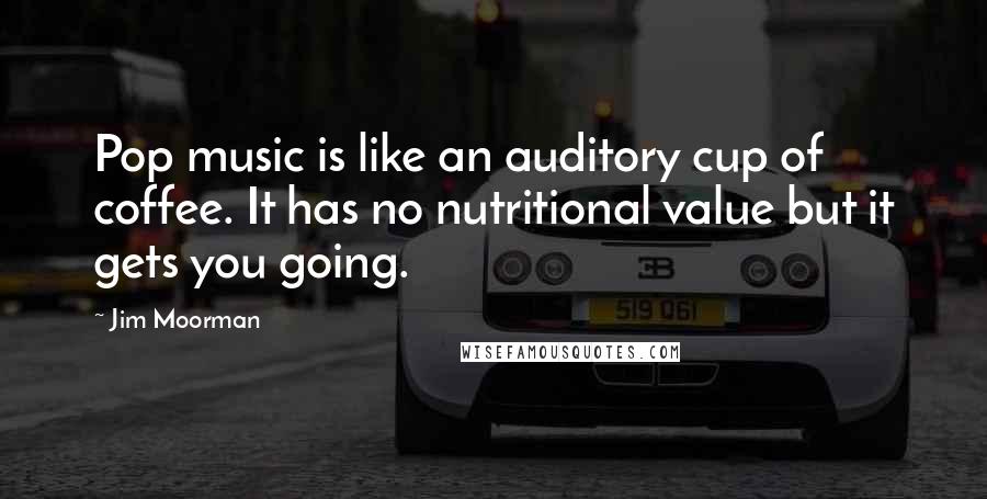 Jim Moorman Quotes: Pop music is like an auditory cup of coffee. It has no nutritional value but it gets you going.