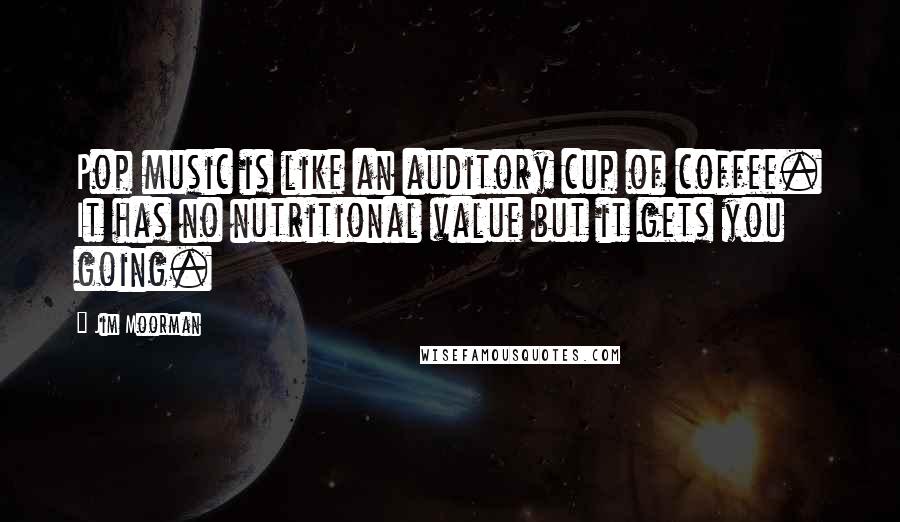 Jim Moorman Quotes: Pop music is like an auditory cup of coffee. It has no nutritional value but it gets you going.